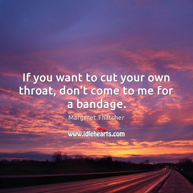 If you want to cut your own throat, don’t come to me for a bandage. Margaret Thatcher Picture Quote