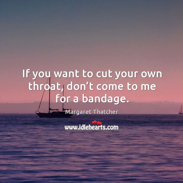 If you want to cut your own throat, don’t come to me for a bandage. Margaret Thatcher Picture Quote