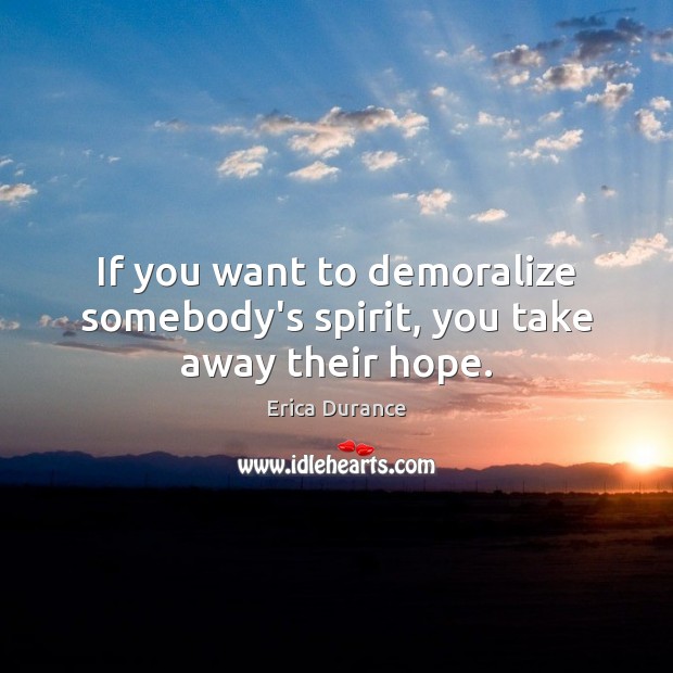 If you want to demoralize somebody’s spirit, you take away their hope. Erica Durance Picture Quote