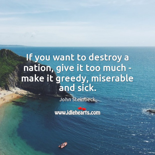 If you want to destroy a nation, give it too much – make it greedy, miserable and sick. John Steinbeck Picture Quote