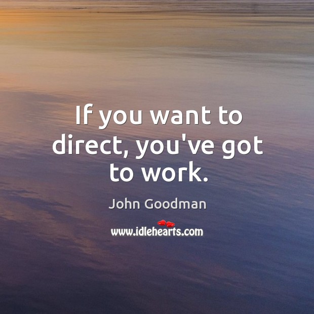 If you want to direct, you’ve got to work. John Goodman Picture Quote