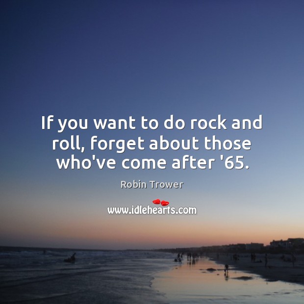 If you want to do rock and roll, forget about those who’ve come after ’65. Robin Trower Picture Quote