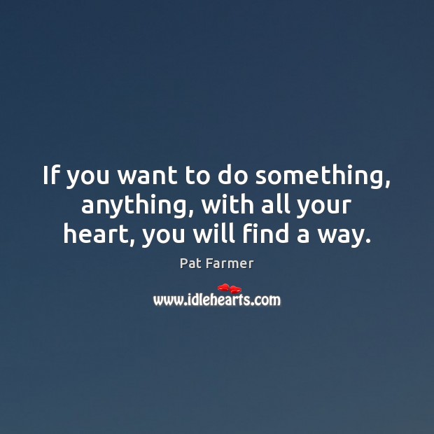 If you want to do something, anything, with all your heart, you will find a way. Pat Farmer Picture Quote