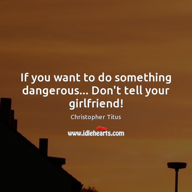 If you want to do something dangerous… Don’t tell your girlfriend! Christopher Titus Picture Quote