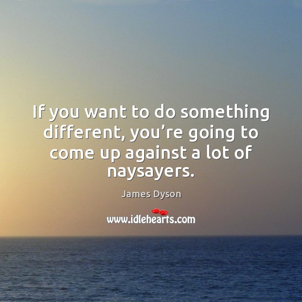 If you want to do something different, you’re going to come James Dyson Picture Quote
