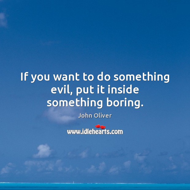 If you want to do something evil, put it inside something boring. John Oliver Picture Quote
