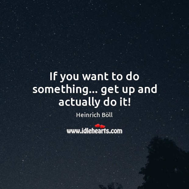If you want to do something… get up and actually do it! Image