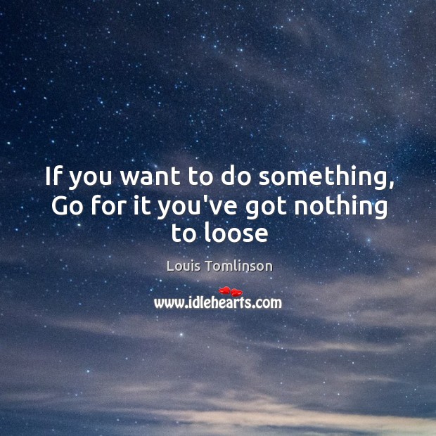 If you want to do something, Go for it you’ve got nothing to loose Image