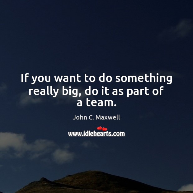 If you want to do something really big, do it as part of a team. Image
