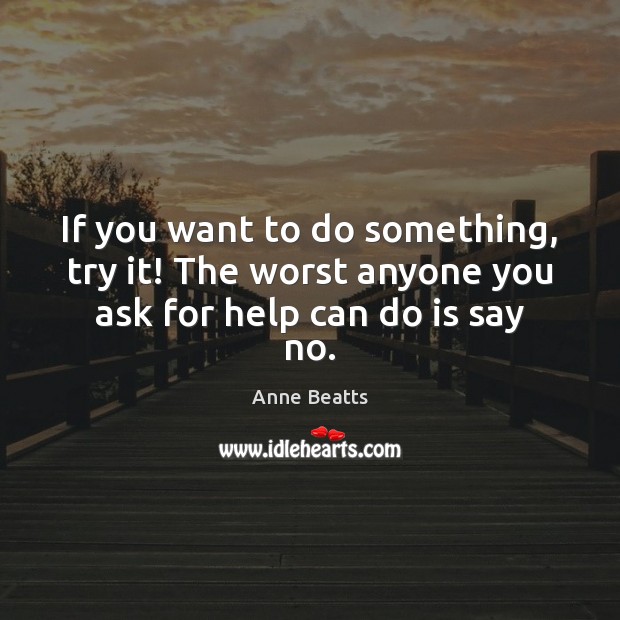 If you want to do something, try it! The worst anyone you ask for help can do is say no. Image