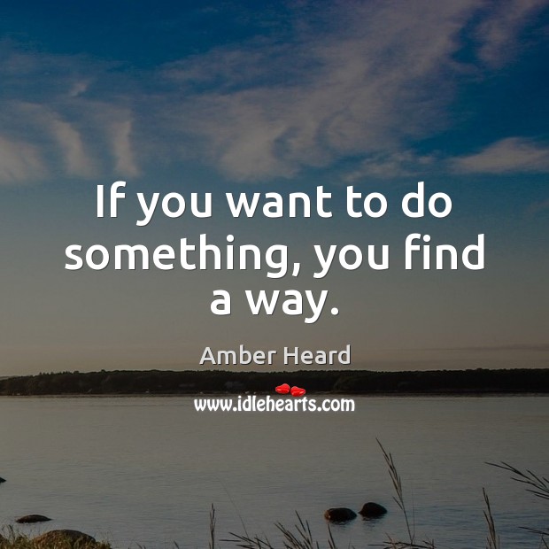If you want to do something, you find a way. Amber Heard Picture Quote