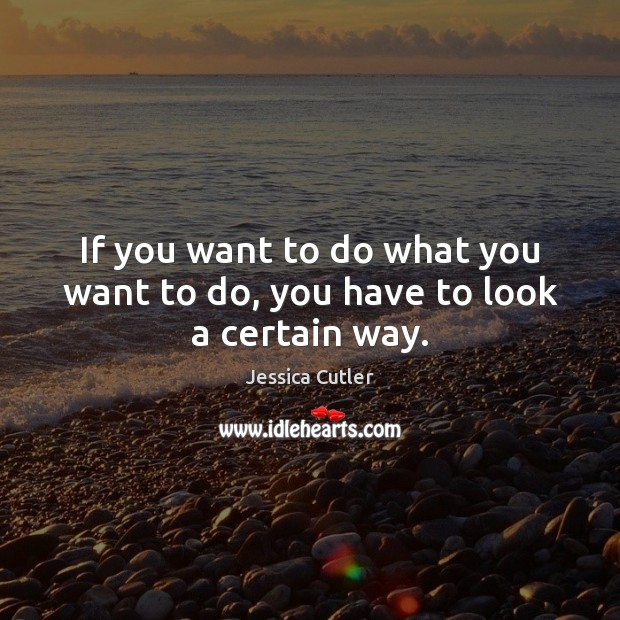 If you want to do what you want to do, you have to look a certain way. Jessica Cutler Picture Quote