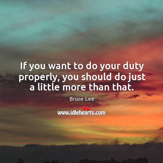 If you want to do your duty properly, you should do just a little more than that. Bruce Lee Picture Quote