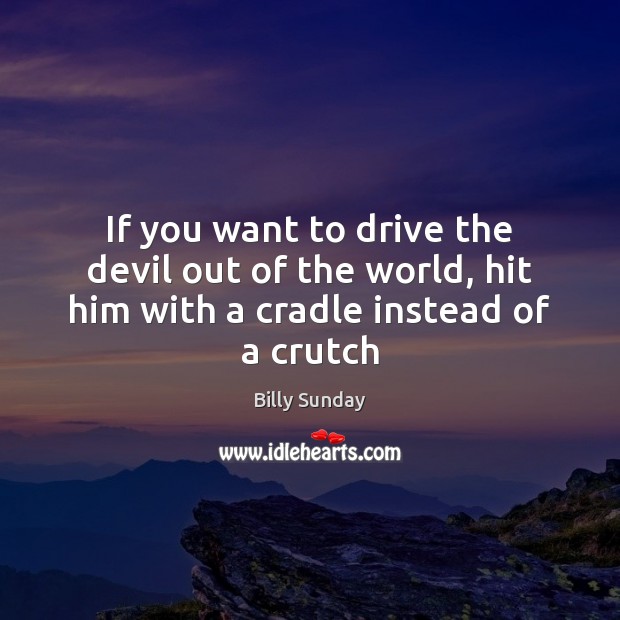 If you want to drive the devil out of the world, hit him with a cradle instead of a crutch Image