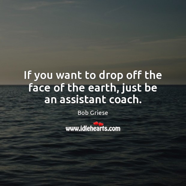 If you want to drop off the face of the earth, just be an assistant coach. Bob Griese Picture Quote