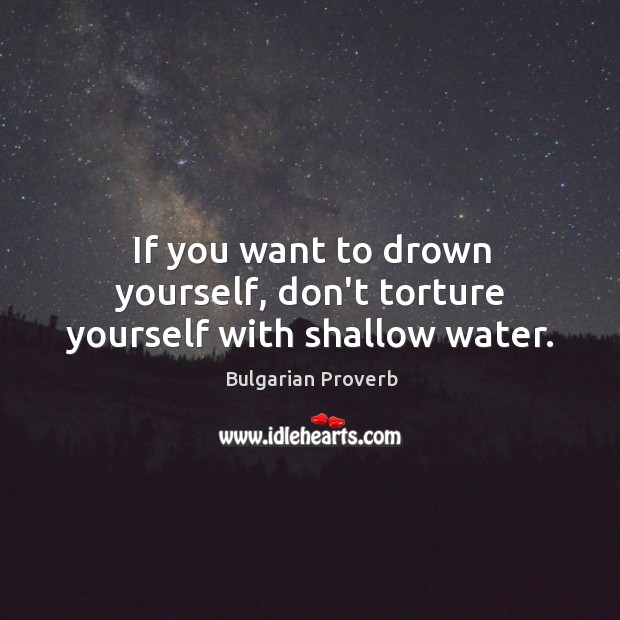If you want to drown yourself, don’t torture yourself with shallow water. Bulgarian Proverbs Image