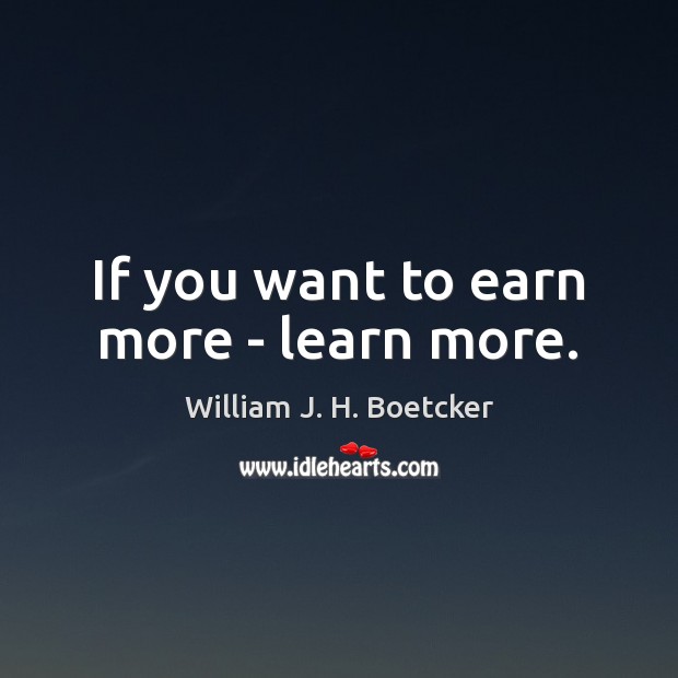 If you want to earn more – learn more. William J. H. Boetcker Picture Quote