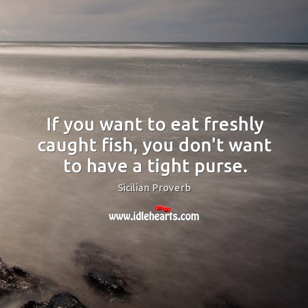 If you want to eat freshly caught fish, you don’t want to have a tight purse. Sicilian Proverbs Image