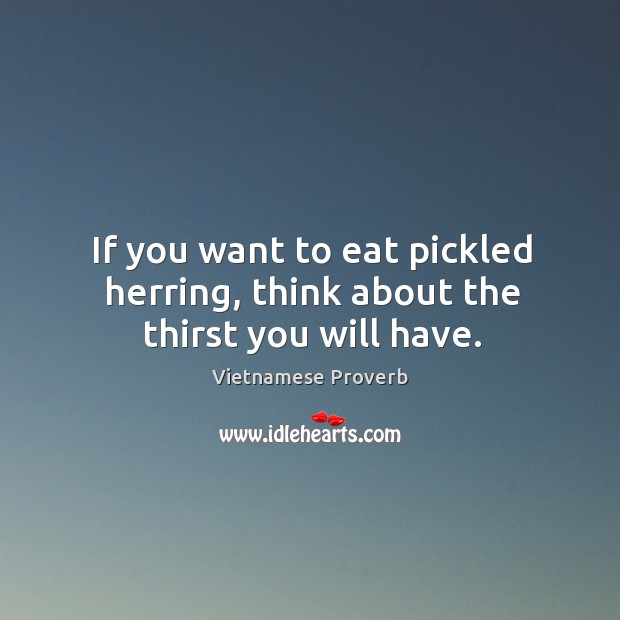If you want to eat pickled herring, think about the thirst you will have. Vietnamese Proverbs Image