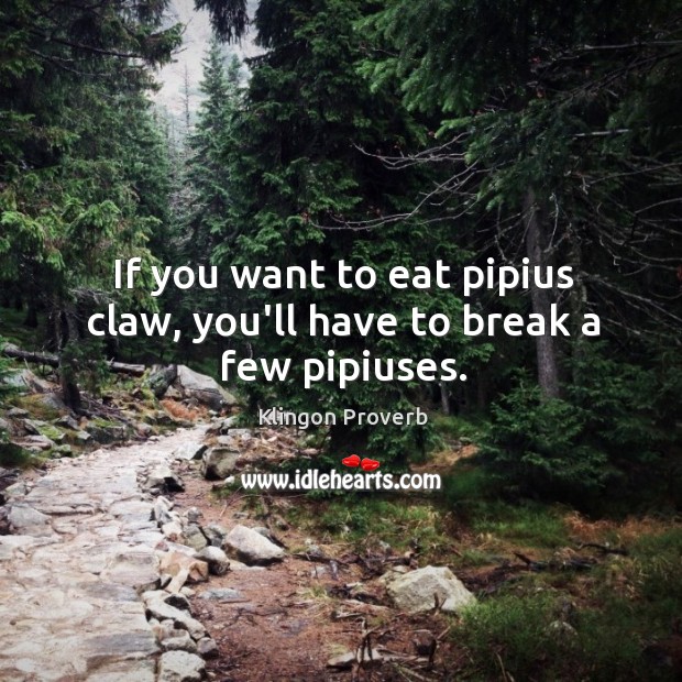 If you want to eat pipius claw, you’ll have to break a few pipiuses. Klingon Proverbs Image