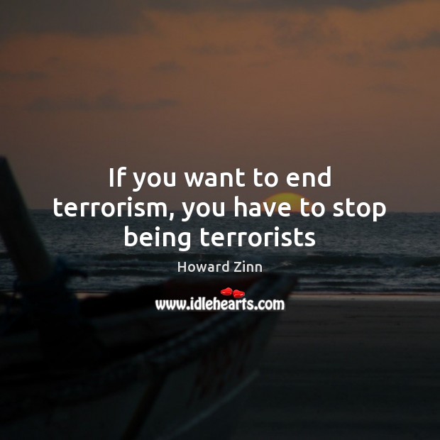 If you want to end terrorism, you have to stop being terrorists Howard Zinn Picture Quote