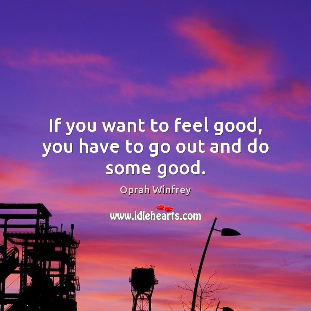 If you want to feel good, you have to go out and do some good. Oprah Winfrey Picture Quote