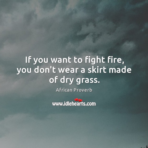 If you want to fight fire, you don’t wear a skirt made of dry grass. Image