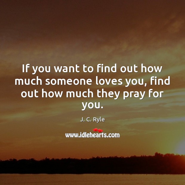 If you want to find out how much someone loves you, find out how much they pray for you. J. C. Ryle Picture Quote