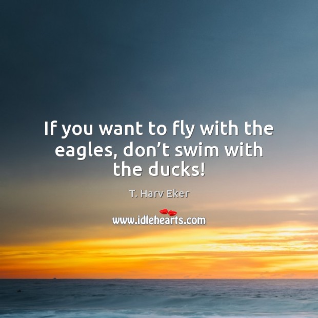 If you want to fly with the eagles, don’t swim with the ducks! Image