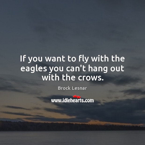 If you want to fly with the eagles you can’t hang out with the crows. Brock Lesnar Picture Quote
