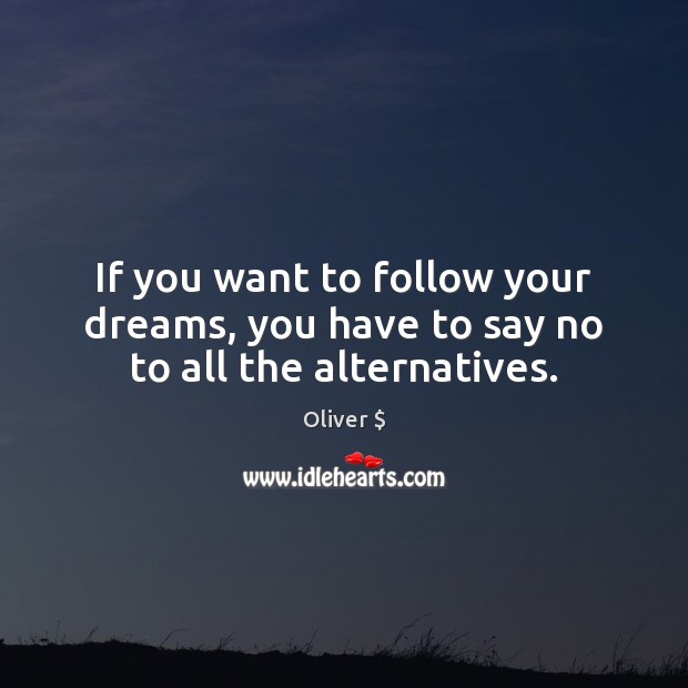 If you want to follow your dreams, you have to say no to all the alternatives. Oliver $ Picture Quote
