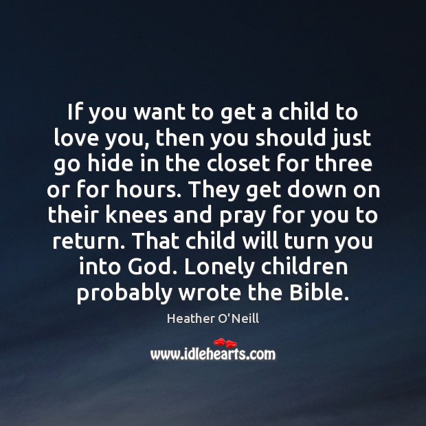 If you want to get a child to love you, then you Heather O’Neill Picture Quote