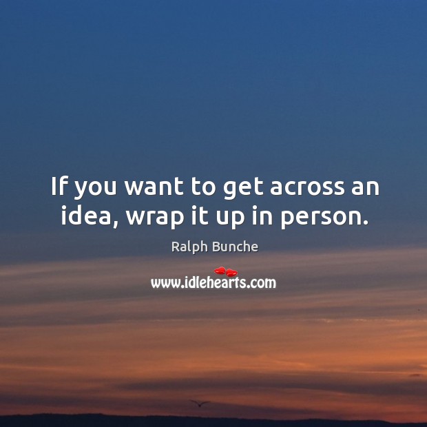 If you want to get across an idea, wrap it up in person. Ralph Bunche Picture Quote