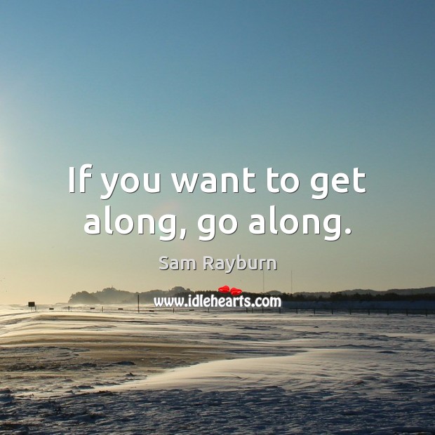 If you want to get along, go along. Sam Rayburn Picture Quote