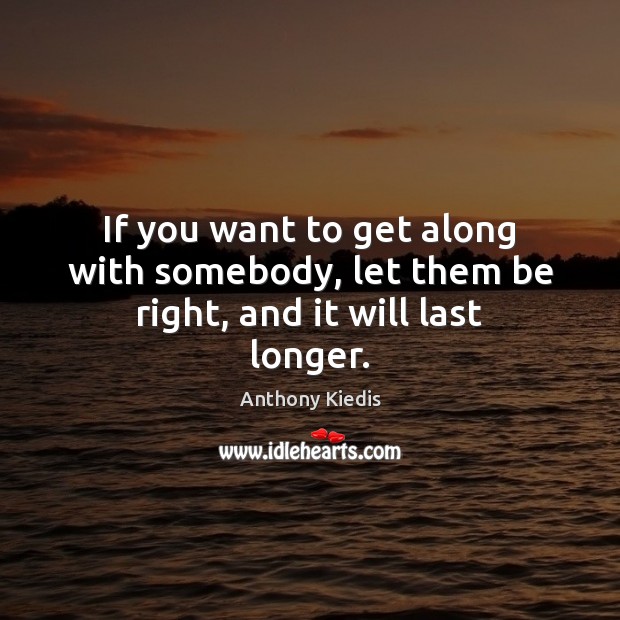 If you want to get along with somebody, let them be right, and it will last longer. Anthony Kiedis Picture Quote
