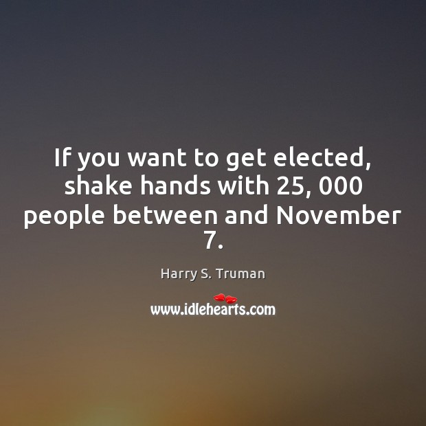 If you want to get elected, shake hands with 25, 000 people between and November 7. Harry S. Truman Picture Quote