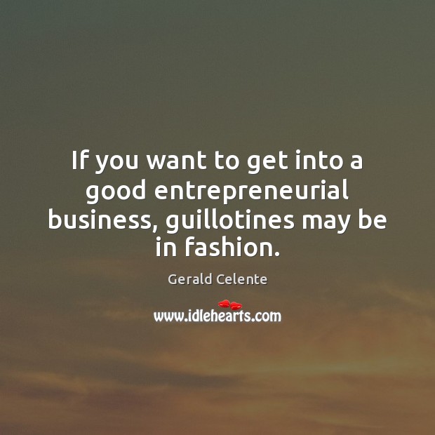 If you want to get into a good entrepreneurial business, guillotines may be in fashion. Gerald Celente Picture Quote