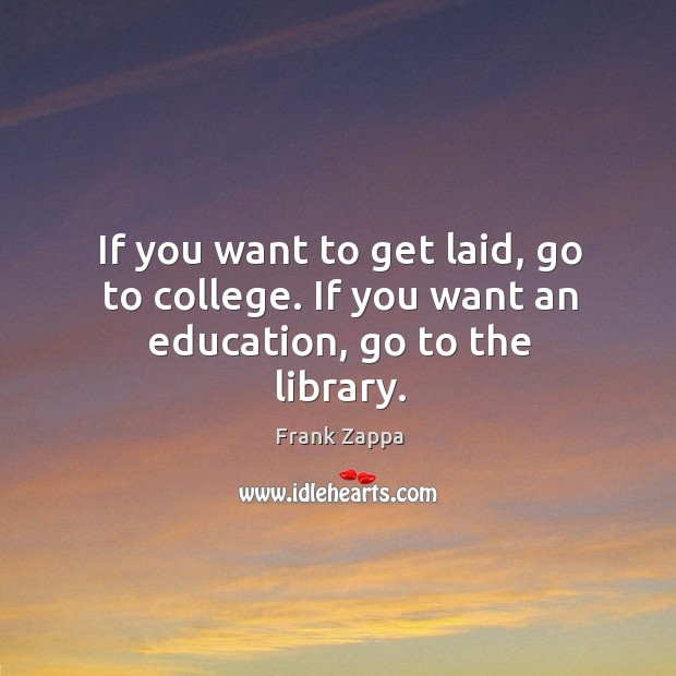 If you want to get laid, go to college. If you want an education, go to the library. Frank Zappa Picture Quote