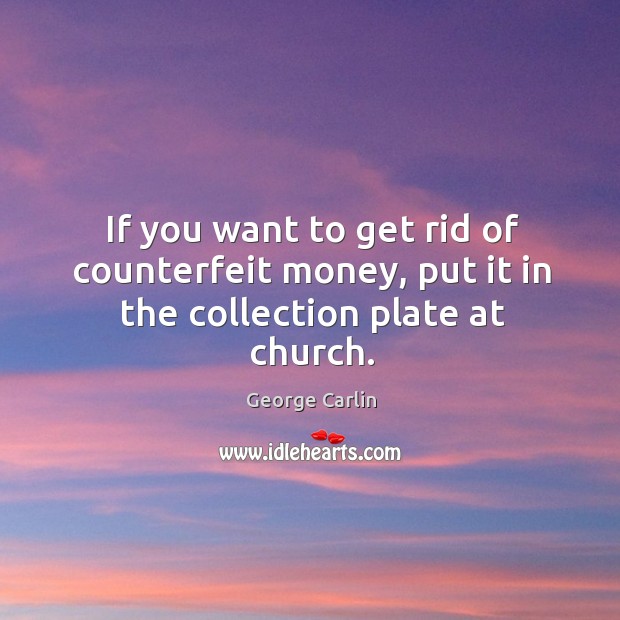 If you want to get rid of counterfeit money, put it in the collection plate at church. George Carlin Picture Quote