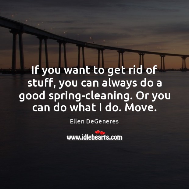 If you want to get rid of stuff, you can always do Ellen DeGeneres Picture Quote