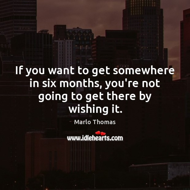 If you want to get somewhere in six months, you’re not going to get there by wishing it. Marlo Thomas Picture Quote