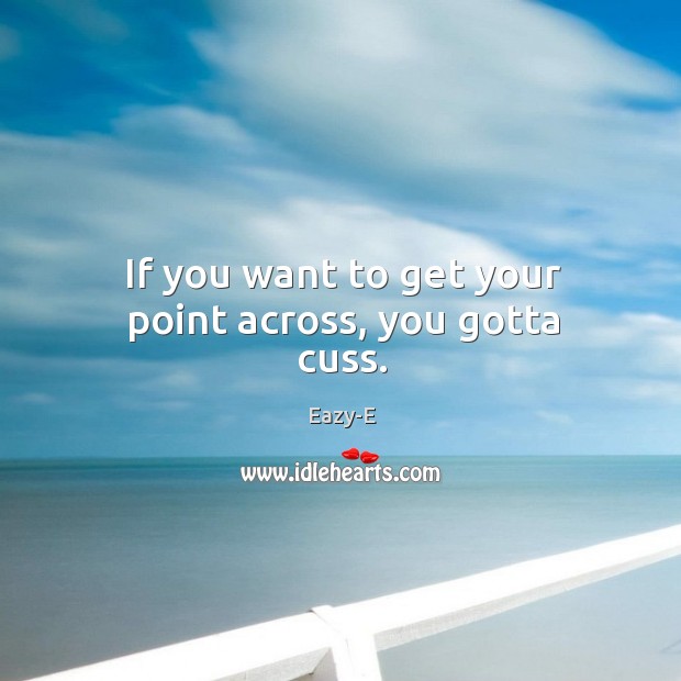 If you want to get your point across, you gotta cuss. Eazy-E Picture Quote