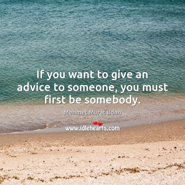 If you want to give an advice to someone, you must first be somebody. Mehmet Murat Ildan Picture Quote
