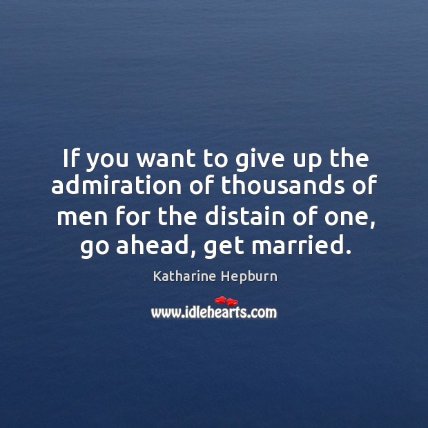 If you want to give up the admiration of thousands of men for the distain of one, go ahead, get married. Image