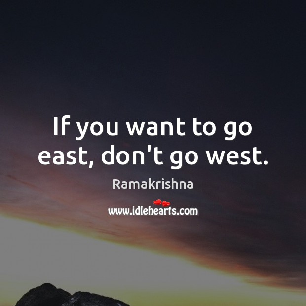 If you want to go east, don’t go west. Ramakrishna Picture Quote