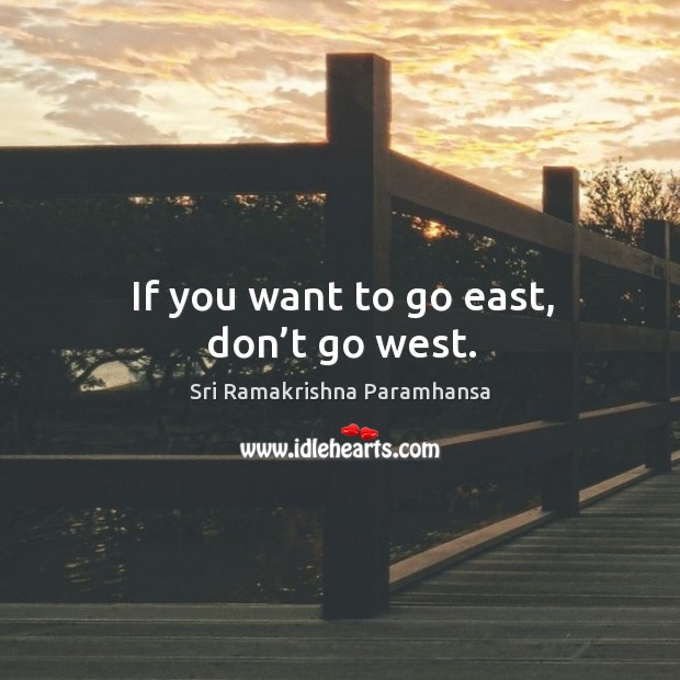 If you want to go east, don’t go west. Sri Ramakrishna Paramhansa Picture Quote