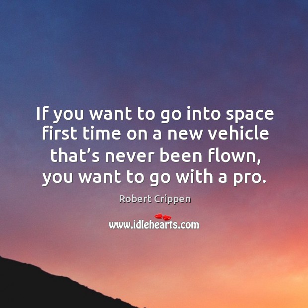 If you want to go into space first time on a new vehicle that’s never been flown, you want to go with a pro. Robert Crippen Picture Quote