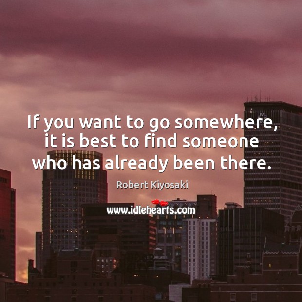 If you want to go somewhere, it is best to find someone who has already been there. Robert Kiyosaki Picture Quote