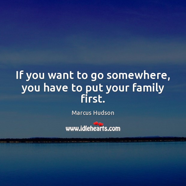 If you want to go somewhere, you have to put your family first. Marcus Hudson Picture Quote