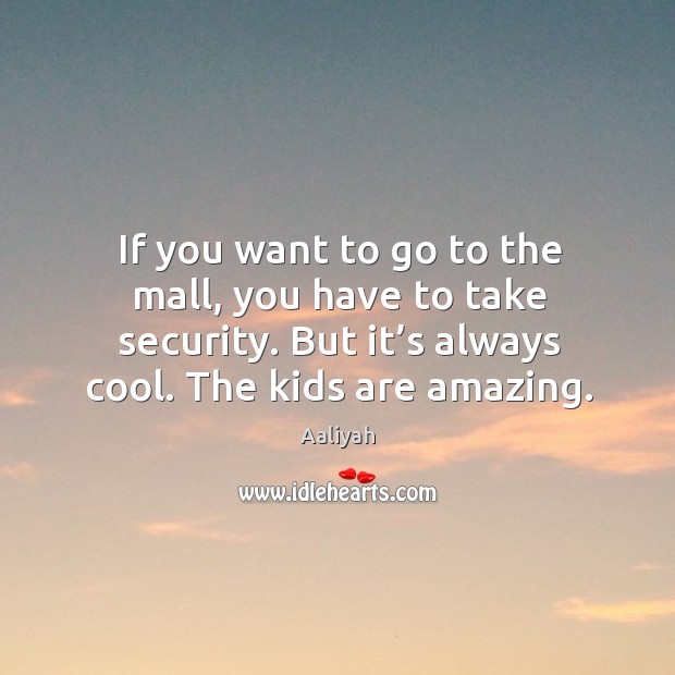 If you want to go to the mall, you have to take security. But it’s always cool. The kids are amazing. Image